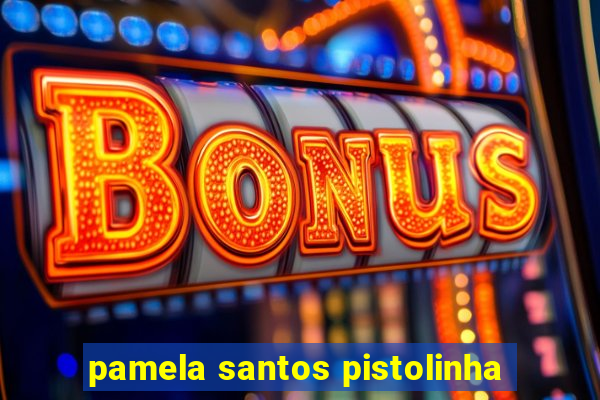 pamela santos pistolinha